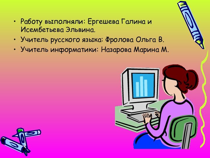 Работу выполняли: Ергешева Галина и Исембетьева Эльвина.Учитель русского языка: Фролова Ольга В.Учитель информатики: Назарова Марина М.