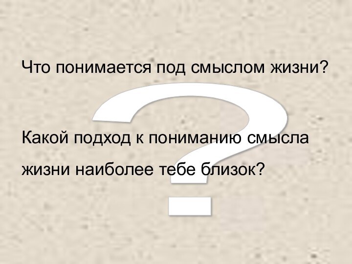 ? Что понимается под смыслом жизни?Какой подход к пониманию смысла жизни наиболее тебе близок?