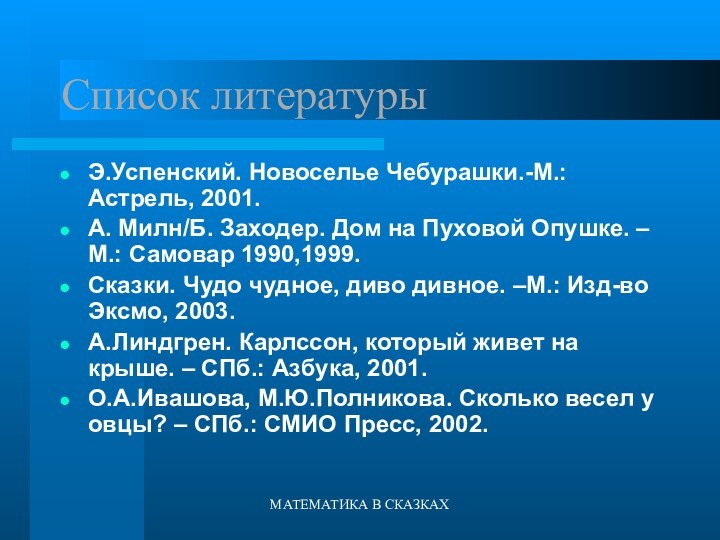 МАТЕМАТИКА В СКАЗКАХСписок литературыЭ.Успенский. Новоселье Чебурашки.-М.:Астрель, 2001.А. Милн/Б. Заходер. Дом на Пуховой