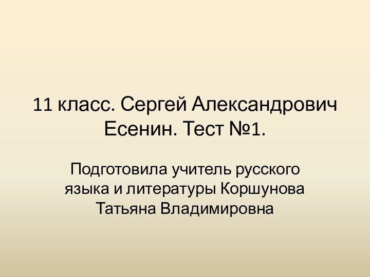 11 класс. Сергей Александрович Есенин. Тест №1.Подготовила учитель русского языка и литературы Коршунова Татьяна Владимировна