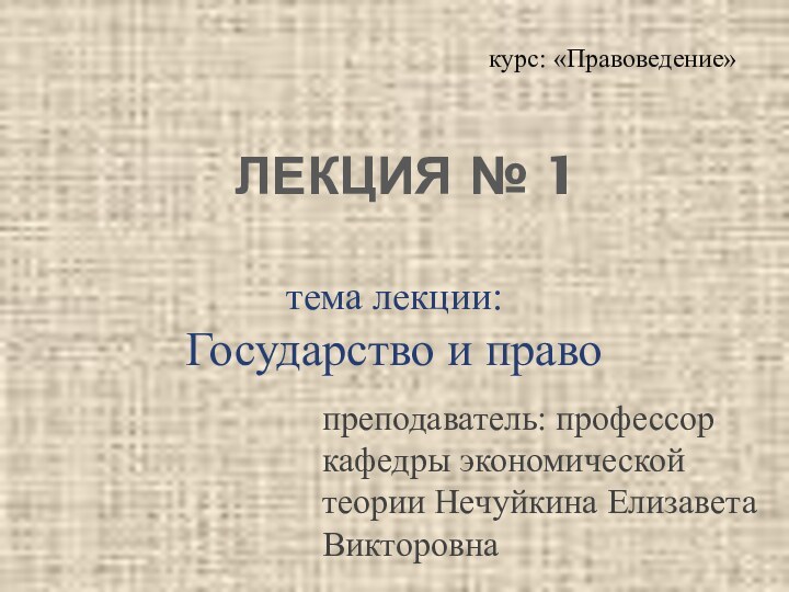 ЛЕКЦИЯ № 1тема лекции: Государство и правокурс: «Правоведение»преподаватель: профессор кафедры экономической теории Нечуйкина Елизавета Викторовна