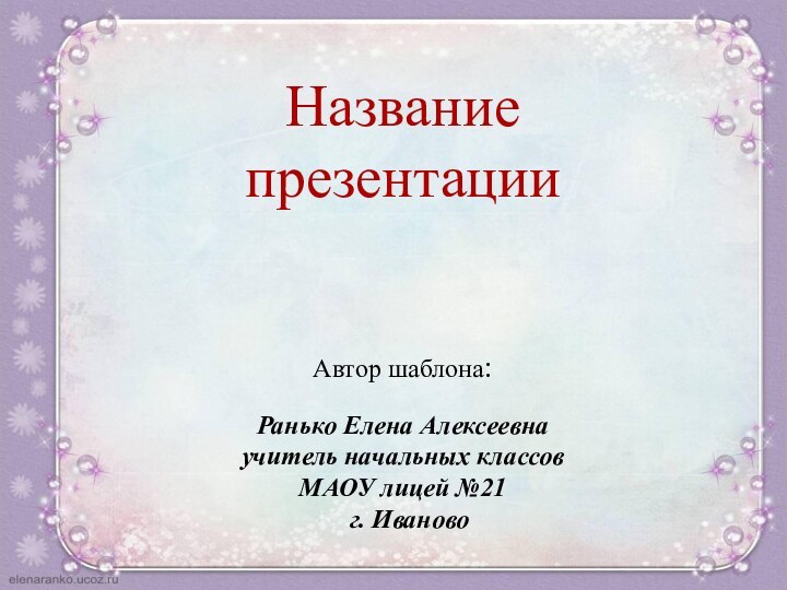 Автор шаблона: Ранько Елена Алексеевна учитель начальных классов МАОУ лицей №21 г. ИвановоНазвание презентации