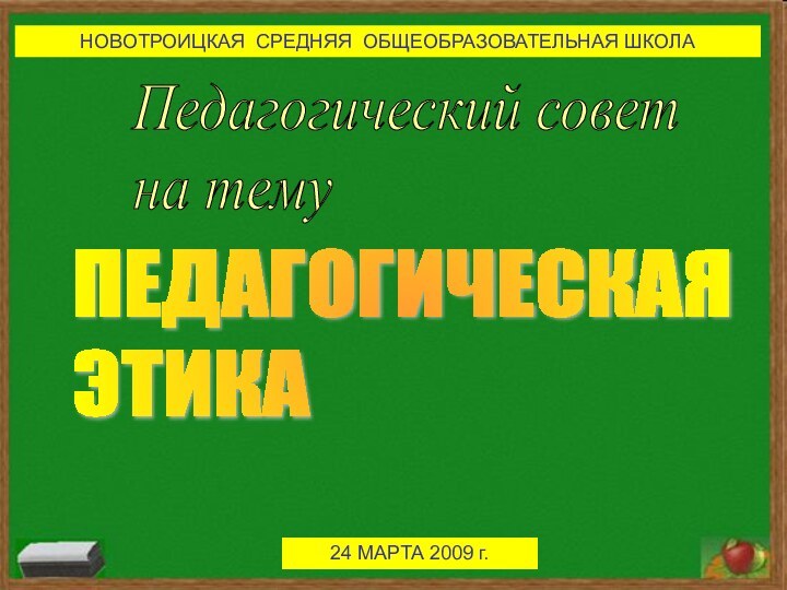 Педагогический совет  на темуПЕДАГОГИЧЕСКАЯ  ЭТИКАНОВОТРОИЦКАЯ СРЕДНЯЯ ОБЩЕОБРАЗОВАТЕЛЬНАЯ ШКОЛА24 МАРТА 2009 г.