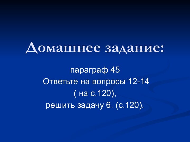 Домашнее задание:  параграф 45 Ответьте на вопросы 12-14 ( на с.120), решить задачу 6. (с.120).