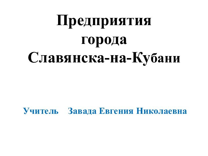 Предприятия  города Славянска-на-Кубани	Учитель  Завада Евгения Николаевна