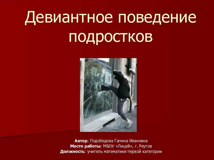 Девиантное поведение подростковАвтор: Подобедова Галина ИвановнаМесто работы: МБОУ «Лицей», г. РеутовДолжность: учитель математики первой категории