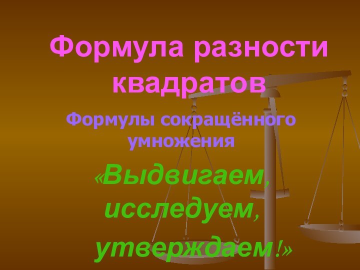 Формула разности квадратовФормулы сокращённого умножения«Выдвигаем, исследуем,  утверждаем!»