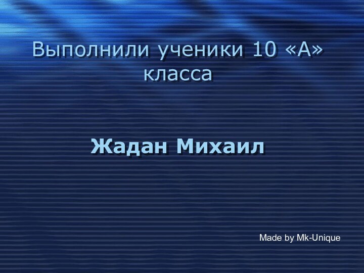 Выполнили ученики 10 «А» класса   Жадан Михаил Made by Mk-Unique