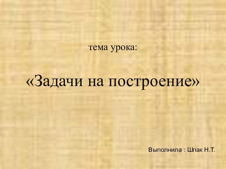 Выполнила : Шпак Н.Т.тема урока: «Задачи на построение»