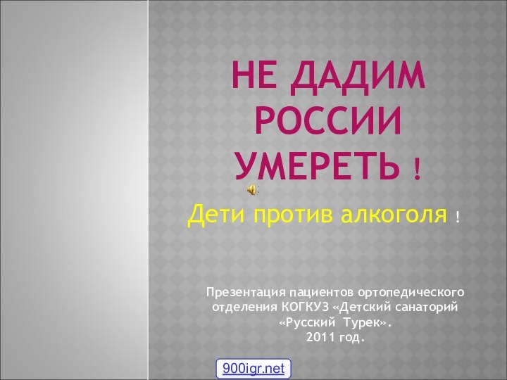 НЕ ДАДИМ РОССИИ УМЕРЕТЬ !Дети против алкоголя !Презентация пациентов ортопедического отделения КОГКУЗ