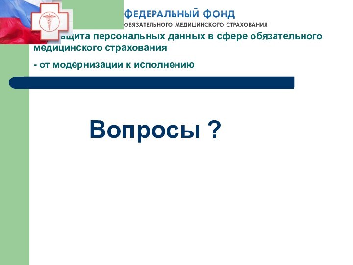 Защита персональных данных в сфере обязательного медицинского страхования - от модернизации к исполнению 						Вопросы ?