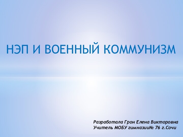 НЭП И ВОЕННЫЙ КОММУНИЗМ Разработала Грон Елена ВикторовнаУчитель МОБУ гимназии№ 76 г.Сочи