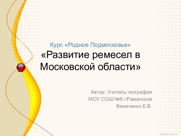 Курс «Родное Подмосковье» «Развитие ремесел в Московской области»Автор: Учитель географииМОУ СОШ №8 г.РаменскоеВиниченко Е.В.