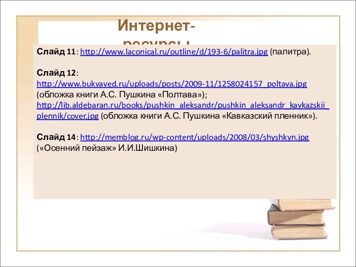 Интернет-ресурсыСлайд 11: http://www.laconical.ru/outline/d/193-6/palitra.jpg (палитра).Слайд 12: http://www.bukvaved.ru/uploads/posts/2009-11/1258024157_poltava.jpg (обложка книги А.С. Пушкина «Полтава»); http://lib.aldebaran.ru/books/pushkin_aleksandr/pushkin_aleksandr_kavkazskii_plennik/cover.jpg