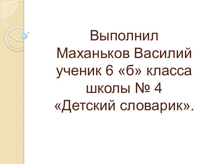 Выполнил Маханьков Василий ученик 6 «б» класса школы № 4 «Детский словарик».