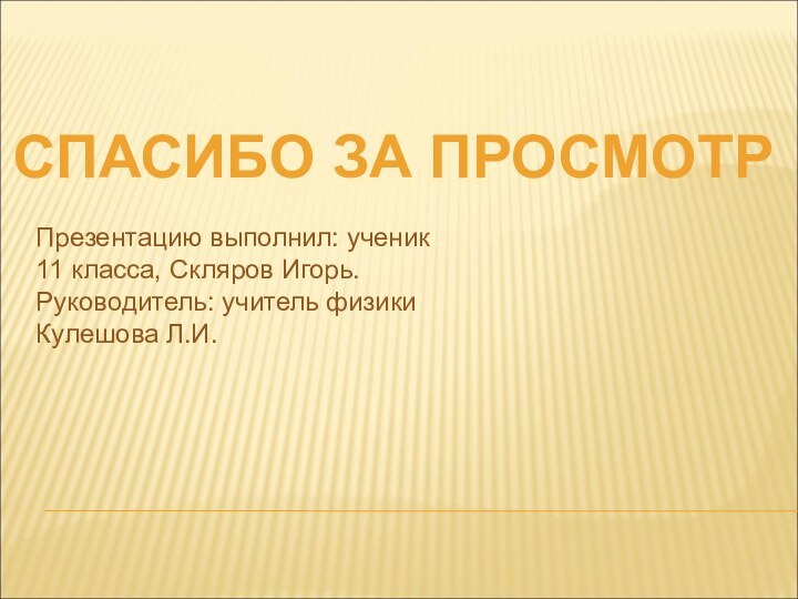 СПАСИБО ЗА ПРОСМОТРПрезентацию выполнил: ученик 11 класса, Скляров Игорь.Руководитель: учитель физики Кулешова Л.И.