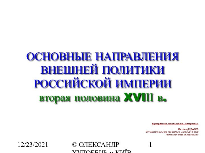 12/23/2021© ОЛЕКСАНДР ХУДОБЕЦЬ м.КИЇВ alanx@ukrpost.netОСНОВНЫЕ НАПРАВЛЕНИЯВНЕШНЕЙ ПОЛИТИКИРОССИЙСКОЙ ИМПЕРИИвторая половина XVIІІ в.В разработке