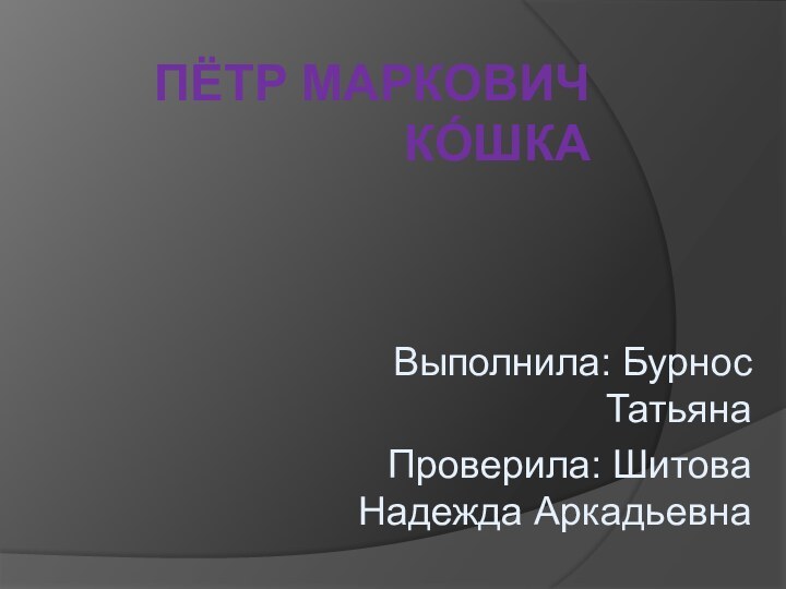 ПЁТР МАРКОВИЧ КО́ШКАВыполнила: Бурнос ТатьянаПроверила: Шитова Надежда Аркадьевна