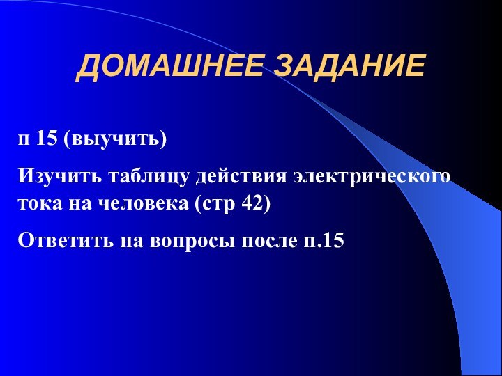 ДОМАШНЕЕ ЗАДАНИЕп 15 (выучить)Изучить таблицу действия электрического тока на человека (стр 42)Ответить на вопросы после п.15