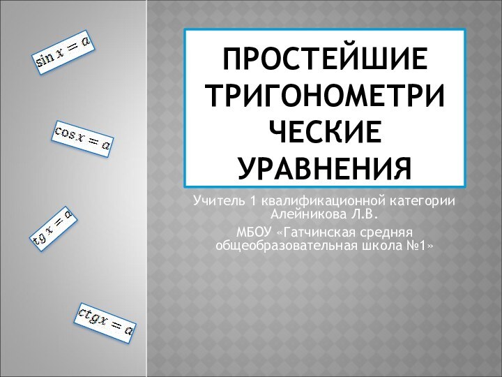 ПРОСТЕЙШИЕ ТРИГОНОМЕТРИ ЧЕСКИЕ УРАВНЕНИЯУчитель 1 квалификационной категории Алейникова Л.В. МБОУ «Гатчинская средняя общеобразовательная школа №1»