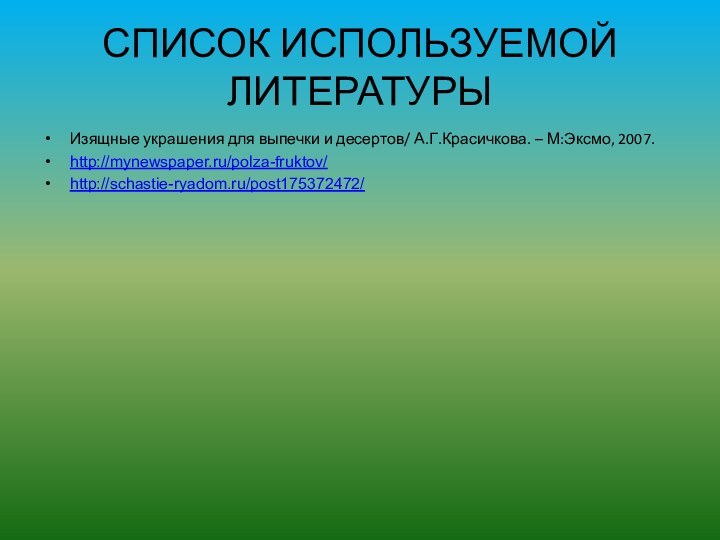 СПИСОК ИСПОЛЬЗУЕМОЙ ЛИТЕРАТУРЫИзящные украшения для выпечки и десертов/ А.Г.Красичкова. – М:Эксмо, 2007.http://mynewspaper.ru/polza-fruktov/http://schastie-ryadom.ru/post175372472/