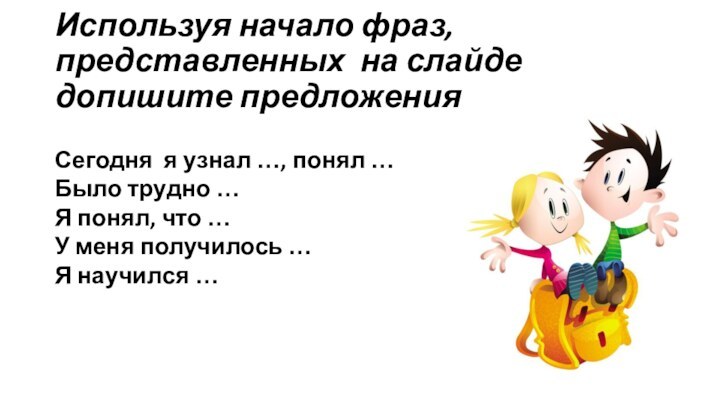 Используя начало фраз, представленных на слайде допишите предложения Сегодня я узнал …,