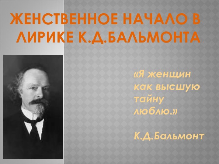 ЖЕНСТВЕННОЕ НАЧАЛО В ЛИРИКЕ К.Д.БАЛЬМОНТА«Я женщин как высшую тайну люблю.»