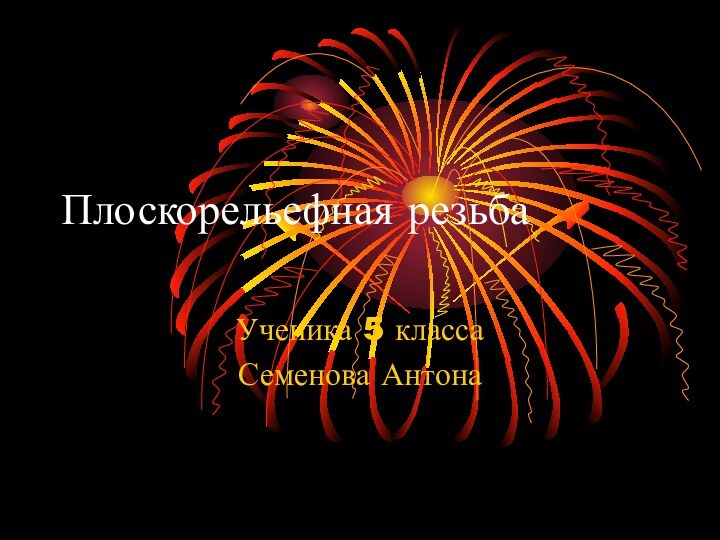 Плоскорельефная резьбаУченика 5 классаСеменова Антона