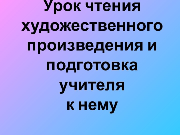 Урок чтения художественного произведения и подготовка учителя  к нему