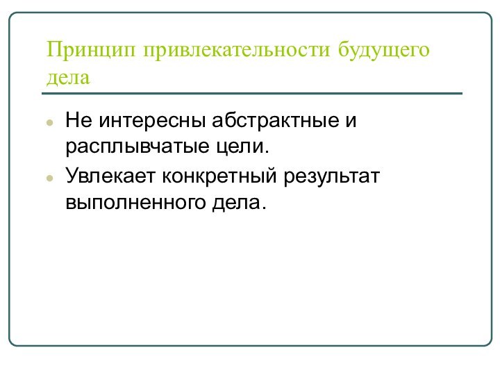 Принцип привлекательности будущего делаНе интересны абстрактные и расплывчатые цели.Увлекает конкретный результат выполненного дела.