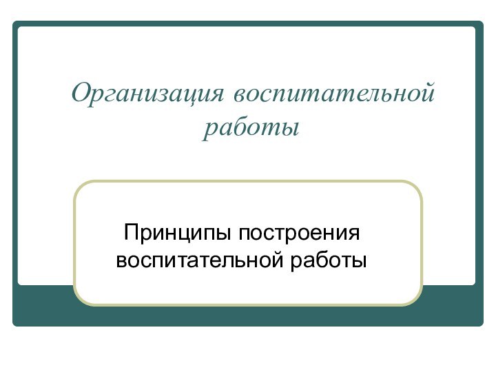 Организация воспитательной работыПринципы построения воспитательной работы