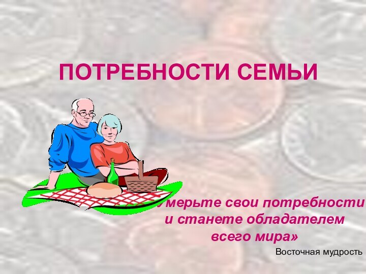 ПОТРЕБНОСТИ СЕМЬИ«Умерьте свои потребности и станете обладателем всего мира»Восточная мудрость