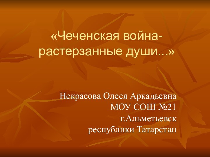 «Чеченская война- растерзанные души...» Некрасова Олеся Аркадьевна  МОУ СОШ №21 г.Альметьевск республики Татарстан