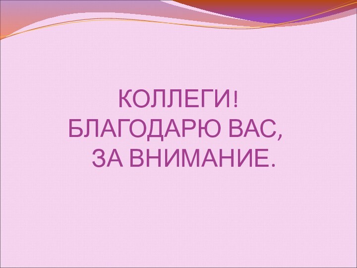 КОЛЛЕГИ! БЛАГОДАРЮ ВАС,    ЗА ВНИМАНИЕ.