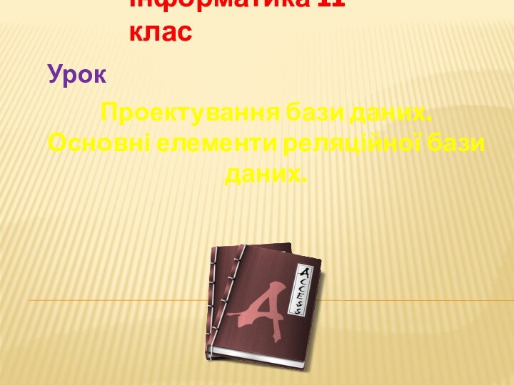 Проектування бази даних.  Основні елементи реляційної бази даних.Інформатика 11 класУрок