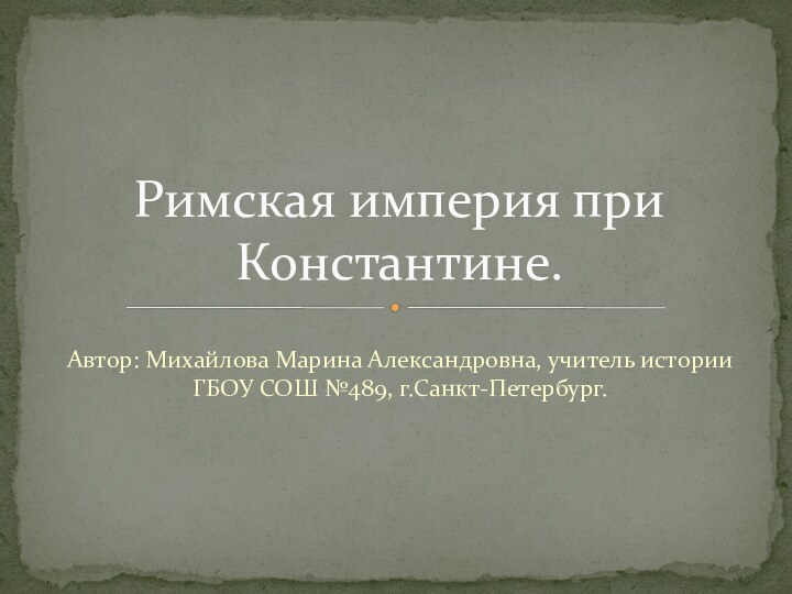 Автор: Михайлова Марина Александровна, учитель истории ГБОУ СОШ №489, г.Санкт-Петербург.Римская империя при Константине.