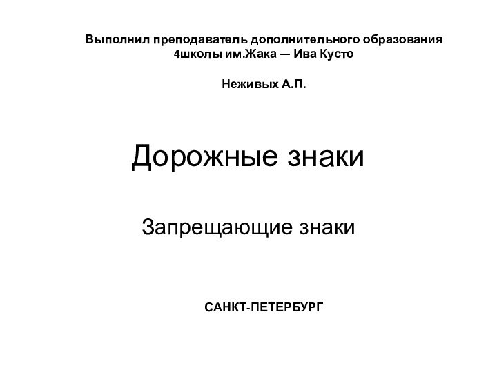 Дорожные знакиЗапрещающие знакиВыполнил преподаватель дополнительного образования 4школы им.Жака — Ива Кусто Неживых А.П.САНКТ-ПЕТЕРБУРГ