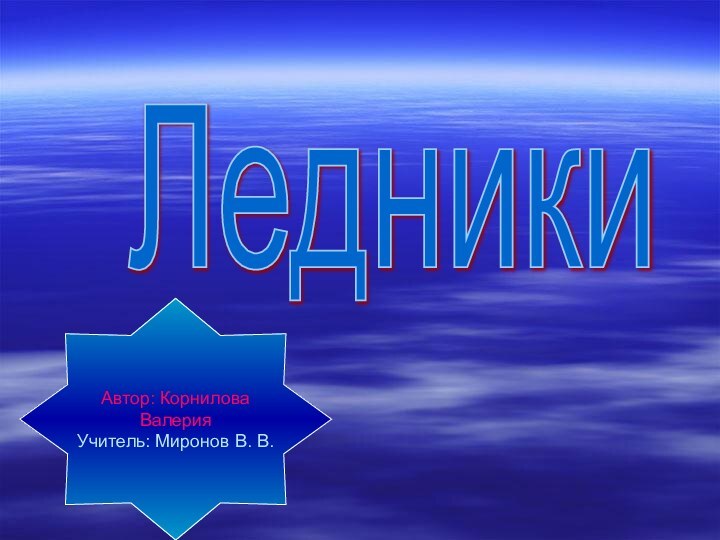 Автор: Корнилова ВалерияУчитель: Миронов В. В.Ледники