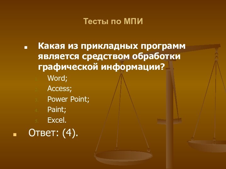 Тесты по МПИКакая из прикладных программ является средством обработки графической информации?Word;Access;Power Point;Paint;Excel.Ответ: (4).