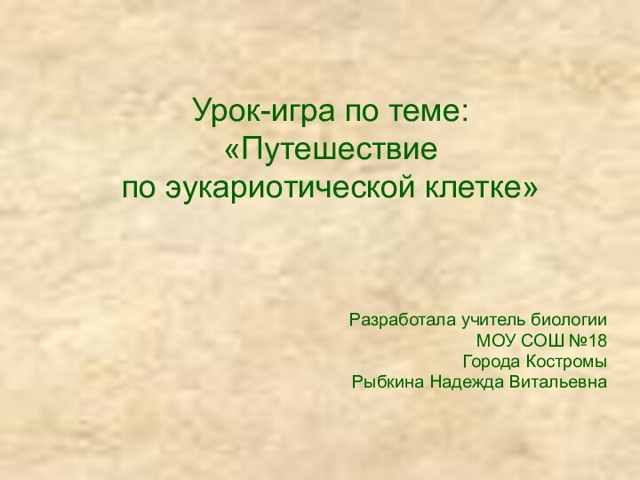 Урок-игра по теме:  «Путешествие  по эукариотической клетке»Разработала учитель биологииМОУ СОШ №18Города КостромыРыбкина Надежда Витальевна