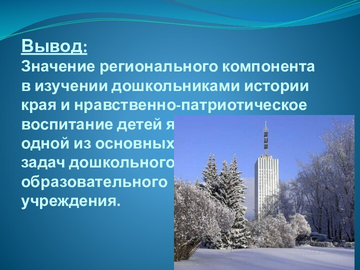 Вывод:  Значение регионального компонента в изучении дошкольниками истории края и нравственно-патриотическое