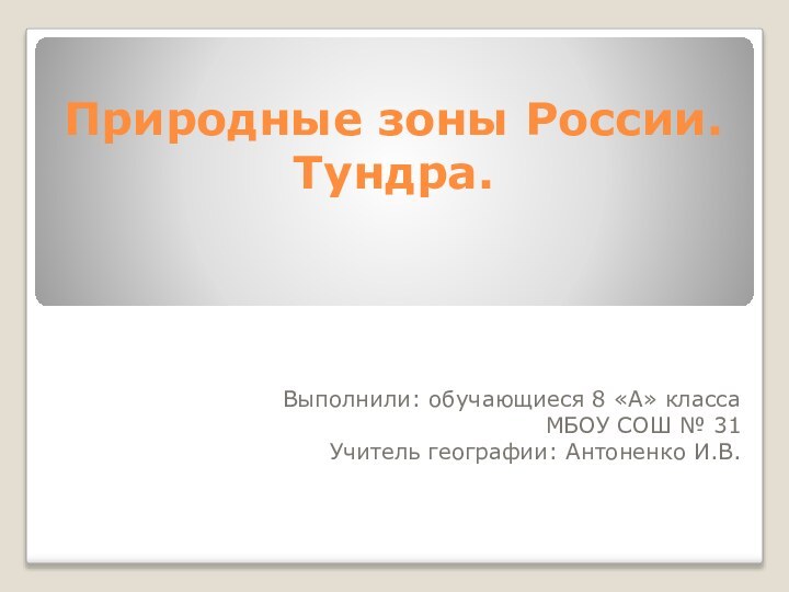 Природные зоны России.  Тундра.Выполнили: обучающиеся 8 «А» класса МБОУ СОШ № 31Учитель географии: Антоненко И.В.