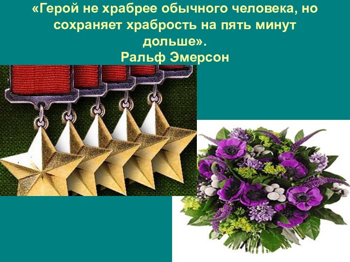 «Герой не храбрее обычного человека, но сохраняет храбрость на пять минут дольше». Ральф Эмерсон