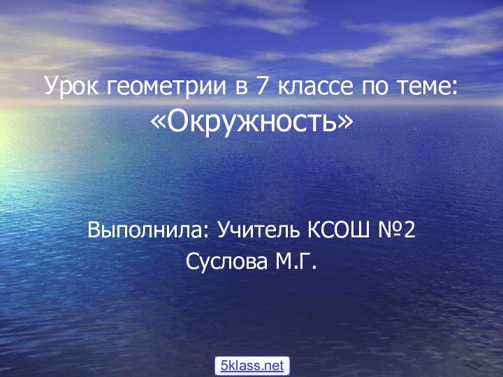 Урок геометрии в 7 классе по теме: «Окружность»Выполнила: Учитель КСОШ №2Суслова М.Г.