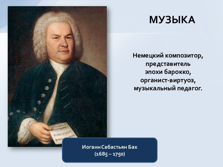 МУЗЫКАНемецкий композитор, представитель эпохи барокко, органист-виртуоз, музыкальный педагог.Иоганн Себастьян Бах (1685 – 1750)