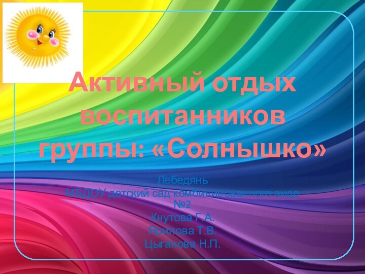 Активный отдых воспитанников группы: «Солнышко»ЛебедяньМБДОУ детский сад комбинированного вида №2Кнутова Г.А. Ярилова Т.В.Цыганова Н.П.