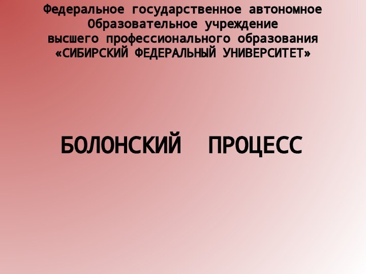 БОЛОНСКИЙ ПРОЦЕССФедеральное государственное автономноеОбразовательное учреждениевысшего профессионального образования«СИБИРСКИЙ ФЕДЕРАЛЬНЫЙ УНИВЕРСИТЕТ»