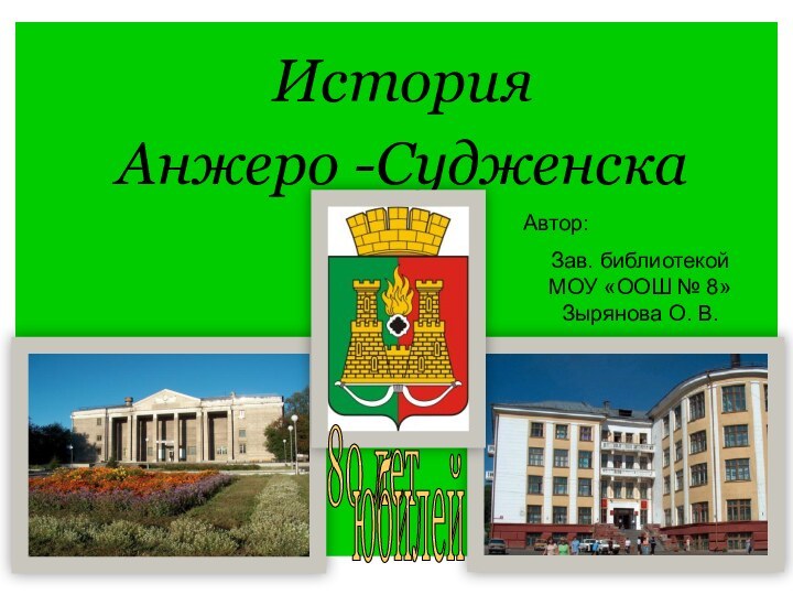 История Анжеро -Судженска 80 лет юбилей Автор: Зав. библиотекой МОУ «ООШ № 8» Зырянова О. В.