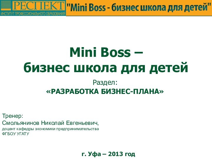 Mini Boss – бизнес школа для детейРаздел:«РАЗРАБОТКА БИЗНЕС-ПЛАНА»Тренер:Смольянинов Николай Евгеньевич,доцент кафедры экономики