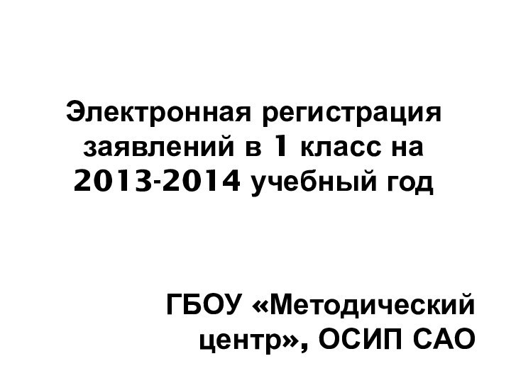 Электронная регистрация заявлений в 1 класс на 2013-2014 учебный годГБОУ «Методический центр», ОСИП САО